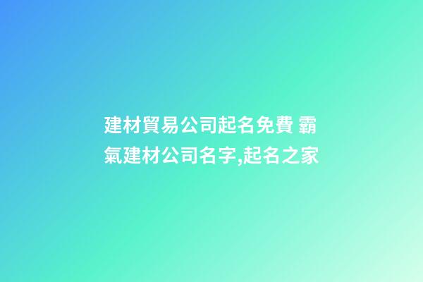 建材貿易公司起名免費 霸氣建材公司名字,起名之家-第1張-公司起名-玄機派